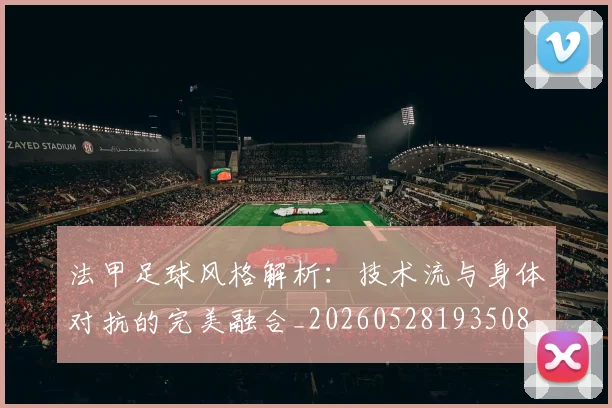 法甲足球风格解析：技术流与身体对抗的完美融合_20260528193508