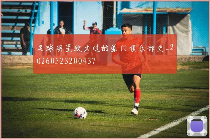 足球明星效力过的豪门俱乐部史_20260523200437