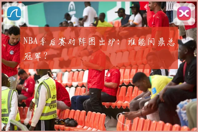 NBA季后赛对阵图出炉：谁能问鼎总冠军？