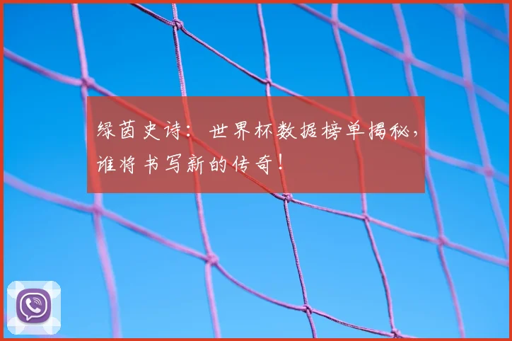 绿茵史诗：世界杯数据榜单揭秘，谁将书写新的传奇！