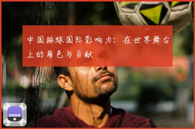 中国排球国际影响力：在世界舞台上的角色与贡献
