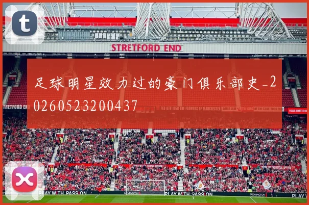 足球明星效力过的豪门俱乐部史_20260523200437