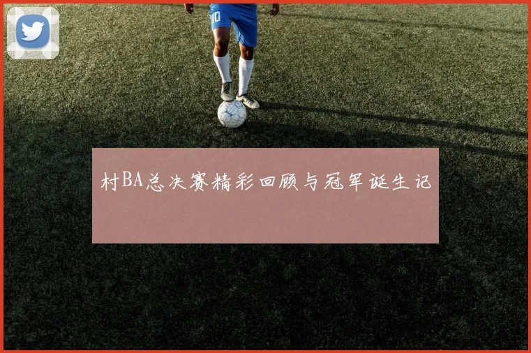 村BA总决赛精彩回顾与冠军诞生记