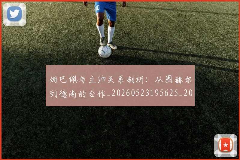 姆巴佩与主帅关系剖析:从图赫尔到德尚的合作_20260523195625_20260609132719