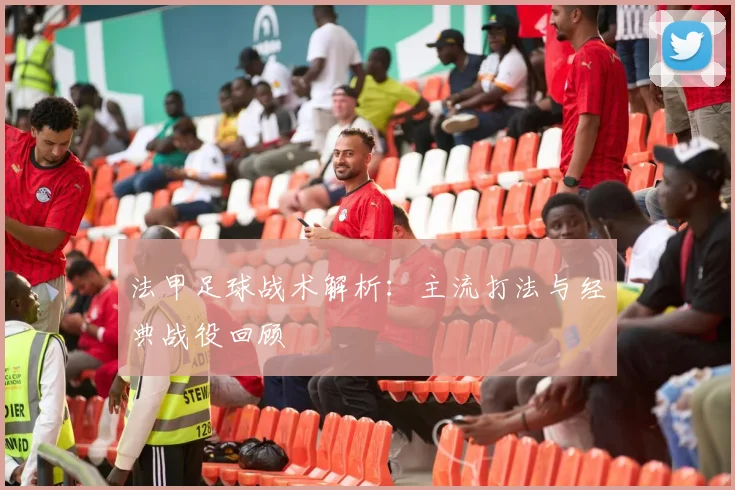 法甲足球战术解析:主流打法与经典战役回顾