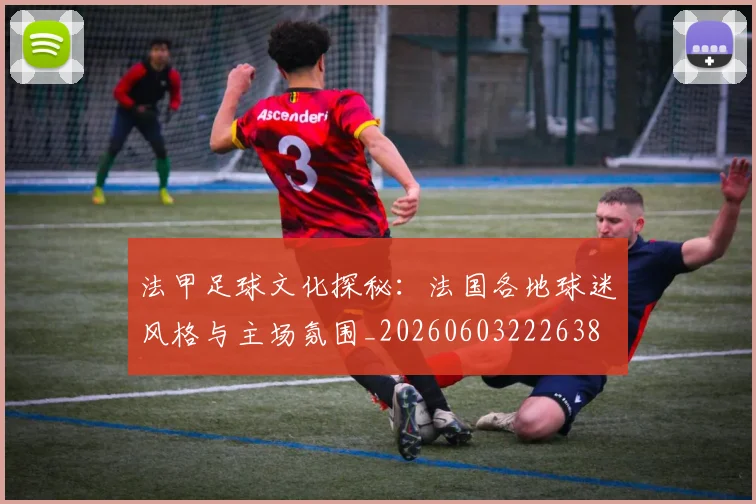 法甲足球文化探秘：法国各地球迷风格与主场氛围_20260603222638