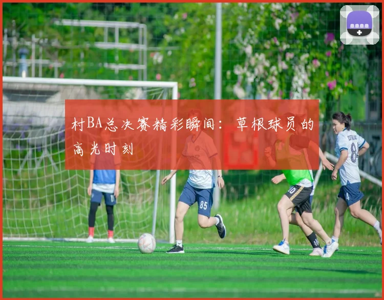 村BA总决赛精彩瞬间:草根球员的高光时刻