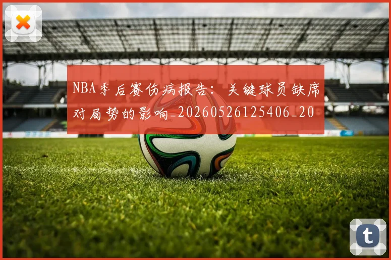 NBA季后赛伤病报告：关键球员缺席对局势的影响_20260526125406_20260606165638