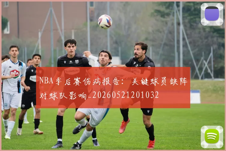 NBA季后赛伤病报告:关键球员缺阵对球队影响_20260521201032