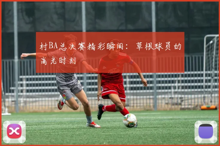 村BA总决赛精彩瞬间：草根球员的高光时刻