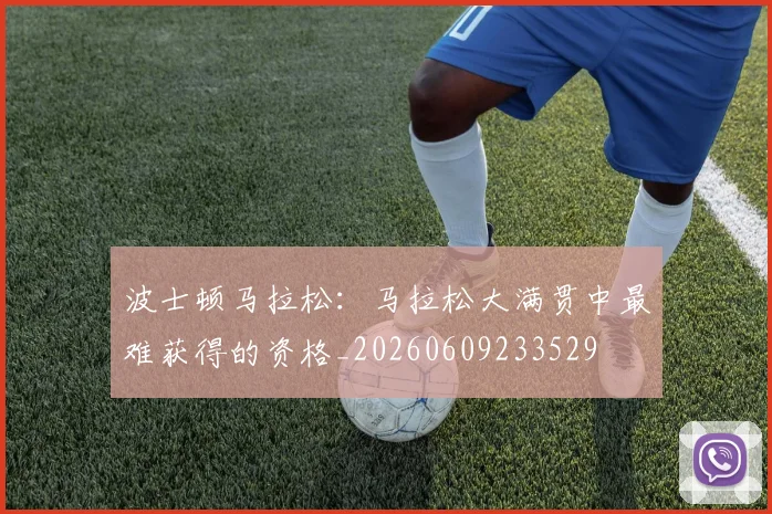 波士顿马拉松:马拉松大满贯中最难获得的资格_20260609233529