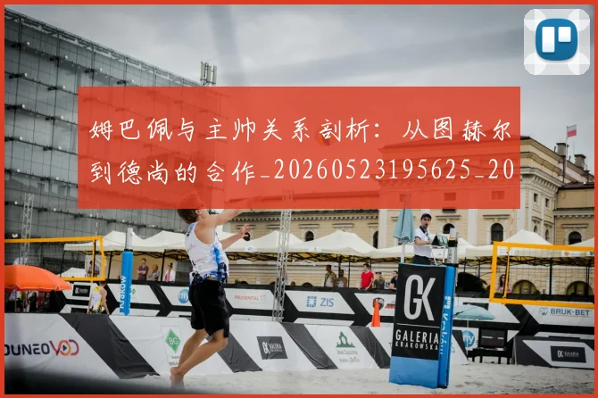 姆巴佩与主帅关系剖析：从图赫尔到德尚的合作_20260523195625_20260609132719