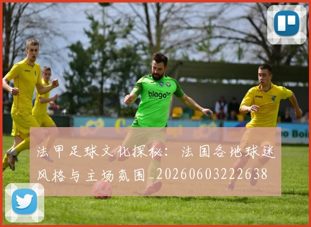 法甲足球文化探秘：法国各地球迷风格与主场氛围_20260603222638