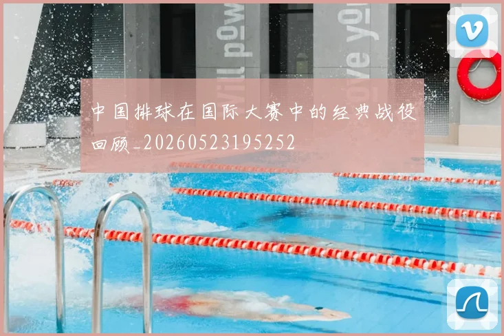 中国排球在国际大赛中的经典战役回顾_20260523195252