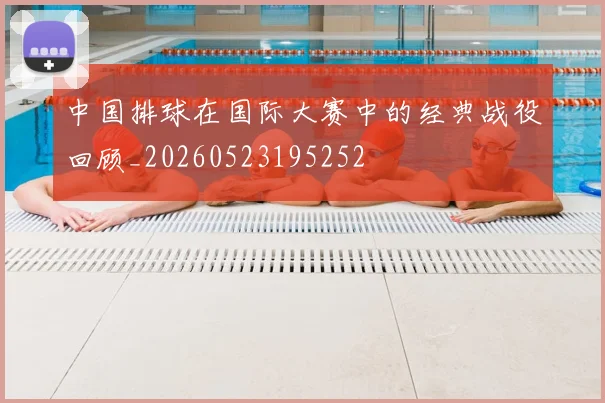 中国排球在国际大赛中的经典战役回顾_20260523195252