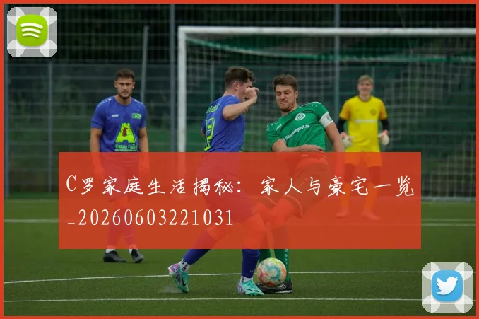 C罗家庭生活揭秘：家人与豪宅一览_20260603221031